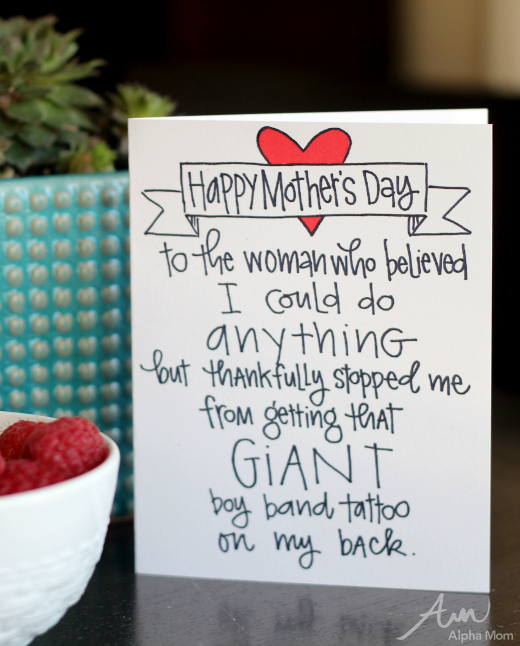 Free Printable: "Happy Mother's Day to the woman who believed I could do anything but thankfully stopped me from getting that giant boy band tattoo on my back."